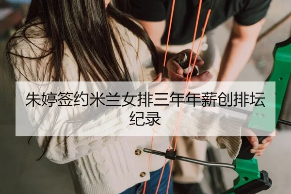朱婷签约米兰女排三年年薪创排坛纪录